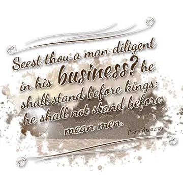 Proverbs 22:29 – Seest thou a man diligent in his business? he shall stand before kings; he shall not stand before mean men.