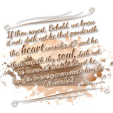 Proverbs 24:12 – If thou sayest, Behold, we knew it not; doth not he that pondereth the heart consider it? and he that keepeth thy soul, doth not he know it? and…