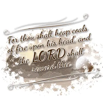 Proverbs 25:22 – For thou shalt heap coals of fire upon his head, and the LORD shall reward thee.