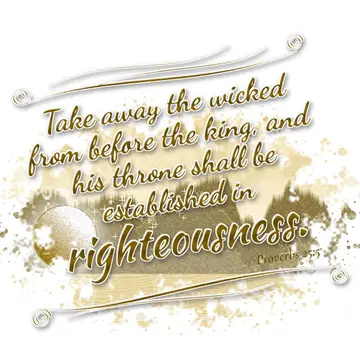 Proverbs 25:5 – Take away the wicked from before the king, and his throne shall be established in righteousness.