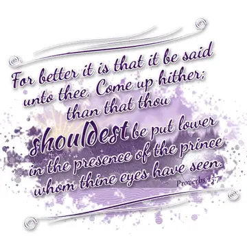 Proverbs 25:7 – For better it is that it be said unto thee, Come up hither; than that thou shouldest be put lower in the presence of the prince whom thine eyes have…