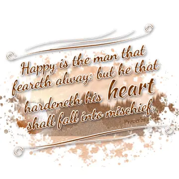 Proverbs 28:14 – Happy is the man that feareth alway: but he that hardeneth his heart shall fall into mischief.