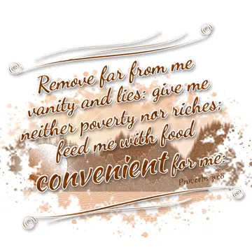 Proverbs 30:8 – Remove far from me vanity and lies: give me neither poverty nor riches; feed me with food convenient for me: