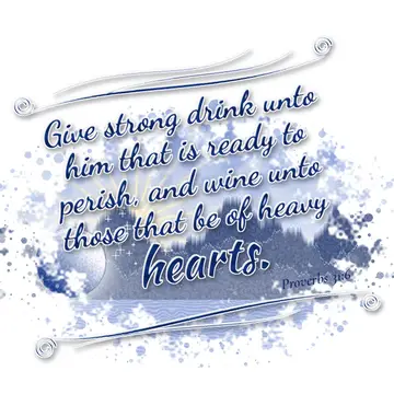 Proverbs 31:6 – Give strong drink unto him that is ready to perish, and wine unto those that be of heavy hearts.