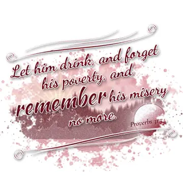 Proverbs 31:7 – Let him drink, and forget his poverty, and remember his misery no more.