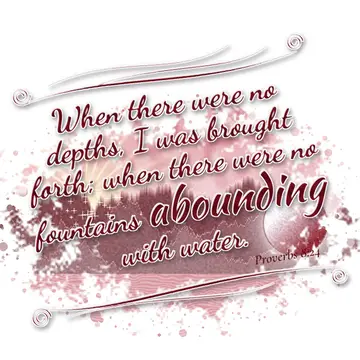 Proverbs 8:24 – When there were no depths, I was brought forth; when there were no fountains abounding with water.