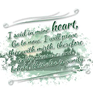 Ecclesiastes 2:1 – I said in mine heart, Go to now, I will prove thee with mirth, therefore enjoy pleasure: and, behold, this also is vanity.
