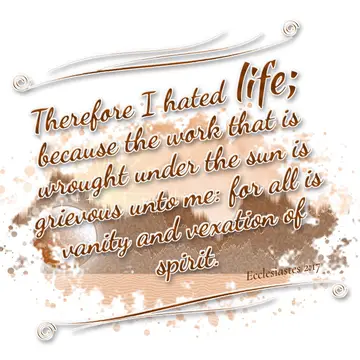 Ecclesiastes 2:17 – Therefore I hated life; because the work that is wrought under the sun is grievous unto me: for all is vanity and vexation of spirit.