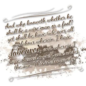 Ecclesiastes 2:19 – And who knoweth whether he shall be a wise man or a fool? yet shall he have rule over all my labour wherein I have laboured, and wherein I have…