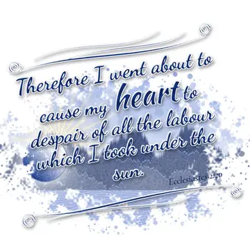 Ecclesiastes 2:20 – Therefore I went about to cause my heart to despair of all the labour which I took under the sun.