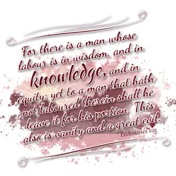 Ecclesiastes 2:21 – For there is a man whose labour is in wisdom, and in knowledge, and in equity; yet to a man that hath not laboured therein shall he leave it for his…