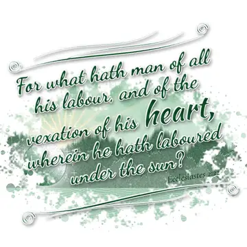 Ecclesiastes 2:22 – For what hath man of all his labour, and of the vexation of his heart, wherein he hath laboured under the sun?