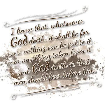 Ecclesiastes 3:14 – I know that, whatsoever God doeth, it shall be for ever: nothing can be put to it, nor any thing taken from it: and God doeth it, that men should…