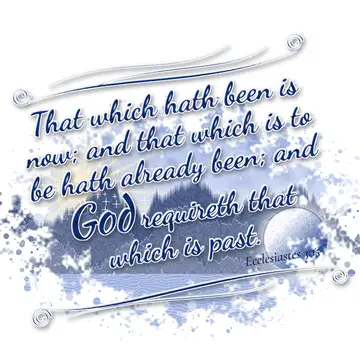 Ecclesiastes 3:15 – That which hath been is now; and that which is to be hath already been; and God requireth that which is past.