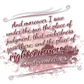 Ecclesiastes 3:16 – And moreover I saw under the sun the place of judgment, that wickedness was there; and the place of righteousness, that iniquity was there.