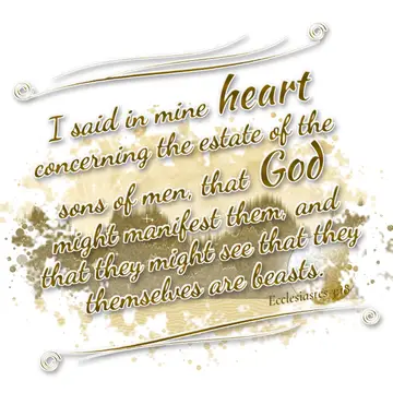 Ecclesiastes 3:18 – I said in mine heart concerning the estate of the sons of men, that God might manifest them, and that they might see that they themselves are beasts.