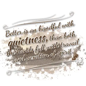 Ecclesiastes 4:6 – Better is an handful with quietness, than both the hands full with travail and vexation of spirit.