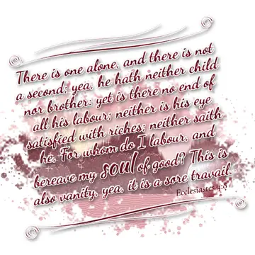 Ecclesiastes 4:8 – There is one alone, and there is not a second; yea, he hath neither child nor brother: yet is there no end of all his labour; neither is his eye…