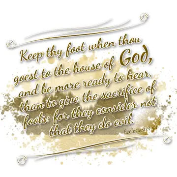 Ecclesiastes 5:1 – Keep thy foot when thou goest to the house of God, and be more ready to hear, than to give the sacrifice of fools: for they consider not that they do…