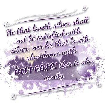 Ecclesiastes 5:10 – He that loveth silver shall not be satisfied with silver; nor he that loveth abundance with increase: this is also vanity.