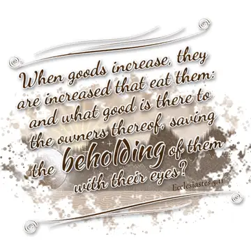Ecclesiastes 5:11 – When goods increase, they are increased that eat them: and what good is there to the owners thereof, saving the beholding of them with their eyes?