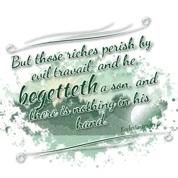 Ecclesiastes 5:14 – But those riches perish by evil travail: and he begetteth a son, and there is nothing in his hand.