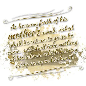 Ecclesiastes 5:15 – As he came forth of his mother's womb, naked shall he return to go as he came, and shall take nothing of his labour, which he may carry away in his…