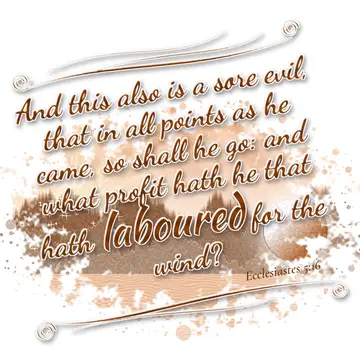 Ecclesiastes 5:16 – And this also is a sore evil, that in all points as he came, so shall he go: and what profit hath he that hath laboured for the wind?