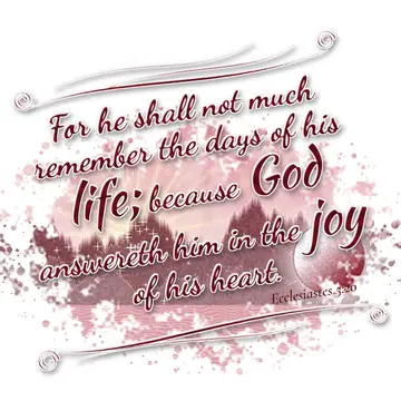 Ecclesiastes 5:20 – For he shall not much remember the days of his life; because God answereth him in the joy of his heart.