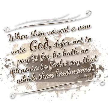 Ecclesiastes 5:4 – When thou vowest a vow unto God, defer not to pay it; for he hath no pleasure in fools: pay that which thou hast vowed.