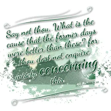 Ecclesiastes 7:10 – Say not thou, What is the cause that the former days were better than these? for thou dost not enquire wisely concerning this.