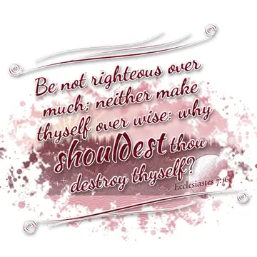 Ecclesiastes 7:16 – Be not righteous over much; neither make thyself over wise: why shouldest thou destroy thyself?