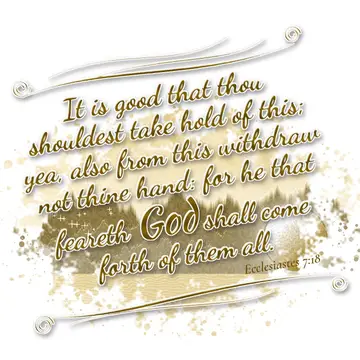 Ecclesiastes 7:18 – It is good that thou shouldest take hold of this; yea, also from this withdraw not thine hand: for he that feareth God shall come forth of them all.