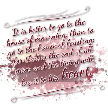 Ecclesiastes 7:2 – It is better to go to the house of mourning, than to go to the house of feasting: for that is the end of all men; and the living will lay it to his…