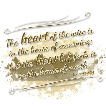 Ecclesiastes 7:4 – The heart of the wise is in the house of mourning; but the heart of fools is in the house of mirth.