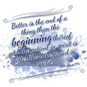 Ecclesiastes 7:8 – Better is the end of a thing than the beginning thereof: and the patient in spirit is better than the proud in spirit.