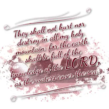 Isaiah 11:9 – They shall not hurt nor destroy in all my holy mountain: for the earth shall be full of the knowledge of the LORD, as the waters cover the sea.