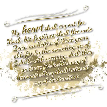 Isaiah 15:5 – My heart shall cry out for Moab; his fugitives shall flee unto Zoar, an heifer of three years old: for by the mounting up of Luhith with weeping…