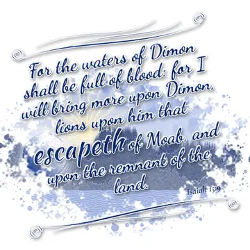 Isaiah 15:9 – For the waters of Dimon shall be full of blood: for I will bring more upon Dimon, lions upon him that escapeth of Moab, and upon the remnant of the…
