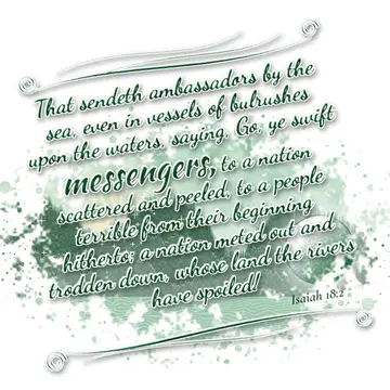 Isaiah 18:2 – That sendeth ambassadors by the sea, even in vessels of bulrushes upon the waters, saying, Go, ye swift messengers, to a nation scattered and peeled…