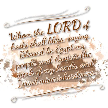 Isaiah 19:25 – Whom the LORD of hosts shall bless, saying, Blessed be Egypt my people, and Assyria the work of my hands, and Israel mine inheritance.