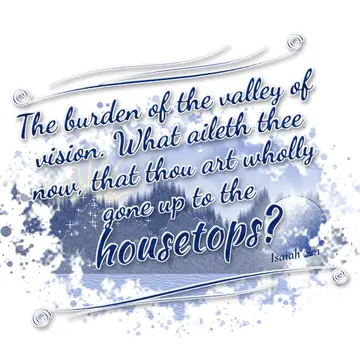 Isaiah 22:1 – The burden of the valley of vision. What aileth thee now, that thou art wholly gone up to the housetops?