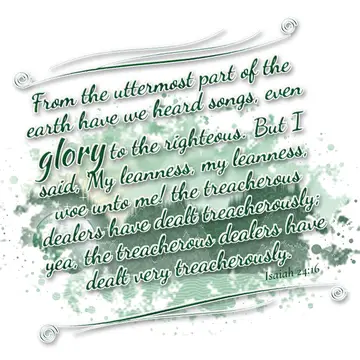 Isaiah 24:16 – From the uttermost part of the earth have we heard songs, even glory to the righteous. But I said, My leanness, my leanness, woe unto me! the…