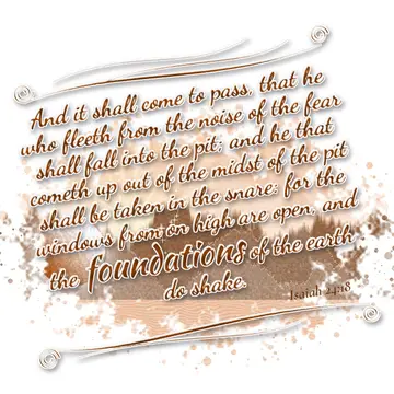 Isaiah 24:18 – And it shall come to pass, that he who fleeth from the noise of the fear shall fall into the pit; and he that cometh up out of the midst of the pit…