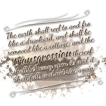 Isaiah 24:20 – The earth shall reel to and fro like a drunkard, and shall be removed like a cottage; and the transgression thereof shall be heavy upon it; and it…
