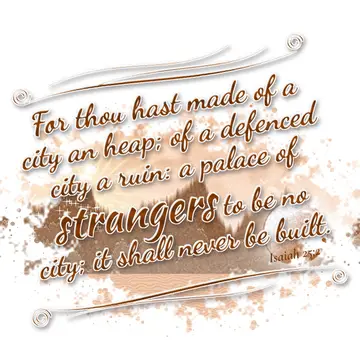 Isaiah 25:2 – For thou hast made of a city an heap; of a defenced city a ruin: a palace of strangers to be no city; it shall never be built.