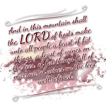 Isaiah 25:6 – And in this mountain shall the LORD of hosts make unto all people a feast of fat things, a feast of wines on the lees, of fat things full of marrow…