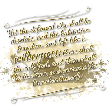 Isaiah 27:10 – Yet the defenced city shall be desolate, and the habitation forsaken, and left like a wilderness: there shall the calf feed, and there shall he lie…