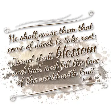 Isaiah 27:6 – He shall cause them that come of Jacob to take root: Israel shall blossom and bud, and fill the face of the world with fruit.