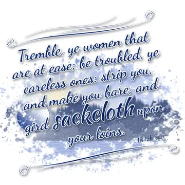 Isaiah 32:11 – Tremble, ye women that are at ease; be troubled, ye careless ones: strip you, and make you bare, and gird sackcloth upon your loins.